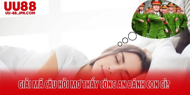 Giải mã câu hỏi mơ thấy công an đánh con gì?